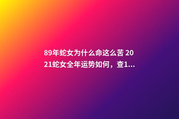 89年蛇女为什么命这么苦 2021蛇女全年运势如何，查1989年阳历10.21日下午一点出生的蛇-第1张-观点-玄机派